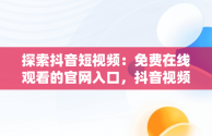探索抖音短视频：免费在线观看的官网入口，抖音视频官方网站进入 