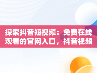 探索抖音短视频：免费在线观看的官网入口，抖音视频官方网站进入 