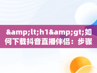 &lt;h1&gt;如何下载抖音直播伴侣：步骤详解&lt;/h1&gt;，抖音直播伴侣怎么下载到电脑桌面 