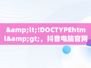 &lt;!DOCTYPEhtml&gt;，抖音电脑官网怎么登陆 