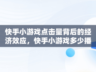 快手小游戏点击量背后的经济效应，快手小游戏多少播放量有收益 