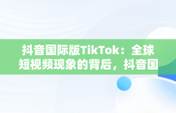 抖音国际版TikTok：全球短视频现象的背后，抖音国际版tiktok安卓版 