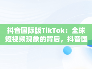 抖音国际版TikTok：全球短视频现象的背后，抖音国际版tiktok安卓版 