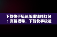 下载快手极速版赚钱领红包：真相揭秘，下载快手极速版领现金是真的吗? 