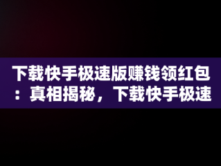 下载快手极速版赚钱领红包：真相揭秘，下载快手极速版领现金是真的吗? 