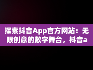 探索抖音App官方网站：无限创意的数字舞台，抖音app官方网站的介绍 