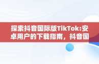探索抖音国际版TikTok:安卓用户的下载指南，抖音国际版tiktok安卓版下载官网 