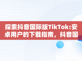 探索抖音国际版TikTok:安卓用户的下载指南，抖音国际版tiktok安卓版下载官网 