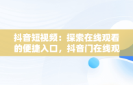 抖音短视频：探索在线观看的便捷入口，抖音门在线观看 