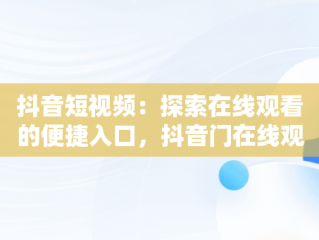 抖音短视频：探索在线观看的便捷入口，抖音门在线观看 