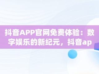 抖音APP官网免费体验：数字娱乐的新纪元，抖音app官网免费测评 