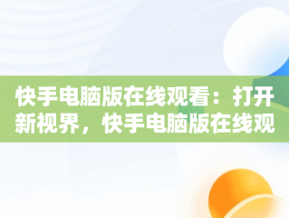 快手电脑版在线观看：打开新视界，快手电脑版在线观看打开没有声音 