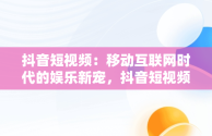 抖音短视频：移动互联网时代的娱乐新宠，抖音短视频在线使用怎么设置 