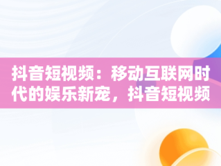 抖音短视频：移动互联网时代的娱乐新宠，抖音短视频在线使用怎么设置 