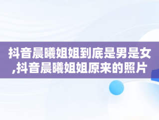 抖音晨曦姐姐到底是男是女,抖音晨曦姐姐原来的照片