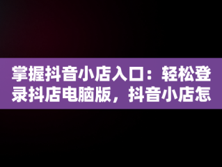 掌握抖音小店入口：轻松登录抖店电脑版，抖音小店怎么用电脑登录 