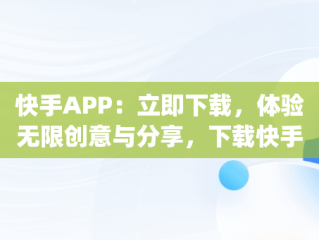 快手APP：立即下载，体验无限创意与分享，下载快手官方app 