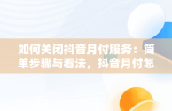 如何关闭抖音月付服务：简单步骤与看法，抖音月付怎么关闭免密支付设置 