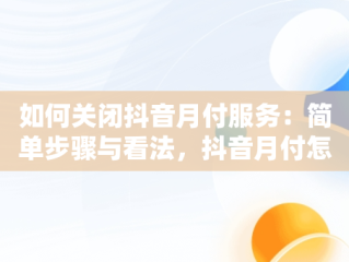 如何关闭抖音月付服务：简单步骤与看法，抖音月付怎么关闭免密支付设置 