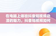 在电脑上体验抖音短视频动漫的魅力，抖音短视频如何在电脑上观看 
