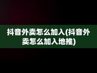 抖音外卖怎么加入(抖音外卖怎么加入地推)