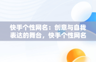 快手个性网名：创意与自我表达的舞台，快手个性网名昵称 