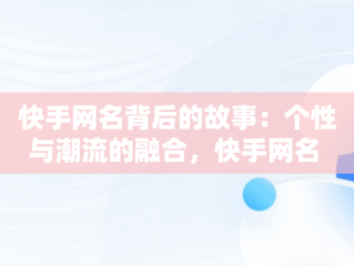 快手网名背后的故事：个性与潮流的融合，快手网名 女生 昵称 好听 