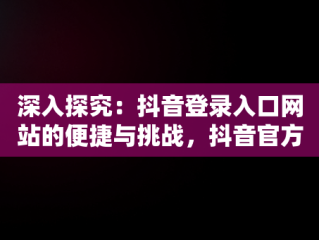 深入探究：抖音登录入口网站的便捷与挑战，抖音官方登录网站 