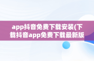 app抖音免费下载安装(下载抖音app免费下载最新版本)