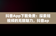 抖音App下载免费：探索短视频的无限魅力，抖音app下载免费安装 