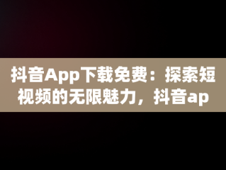 抖音App下载免费：探索短视频的无限魅力，抖音app下载免费安装 
