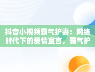 抖音小视频霸气护妻：网络时代下的爱情宣言，霸气护妻的文案 