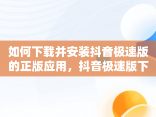 如何下载并安装抖音极速版的正版应用，抖音极速版下载最新版本下载 