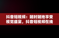 抖音短视频：随时随地享受视觉盛宴，抖音短视频在线观看下载 