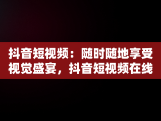 抖音短视频：随时随地享受视觉盛宴，抖音短视频在线观看下载 