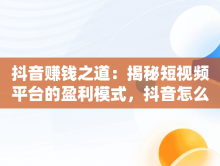 抖音赚钱之道：揭秘短视频平台的盈利模式，抖音怎么赚钱新手入门 