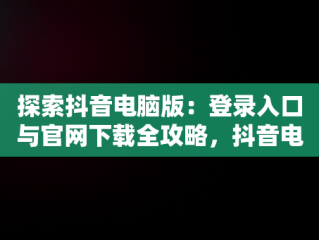探索抖音电脑版：登录入口与官网下载全攻略，抖音电脑版登录入口官网下载安装 