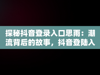 探秘抖音登录入口思雨：潮流背后的故事，抖音登陆入口 