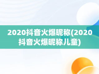 2020抖音火爆昵称(2020抖音火爆昵称儿童)