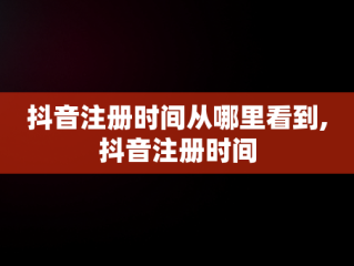 抖音注册时间从哪里看到,抖音注册时间