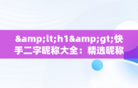 &lt;h1&gt;快手二字昵称大全：精选昵称助你彰显个性&lt;/h1&gt;，快手2字昵称大全 