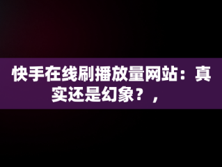 快手在线刷播放量网站：真实还是幻象？， 
