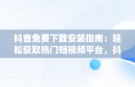 抖音免费下载安装指南：轻松获取热门短视频平台，抖音免费下载安装 app 