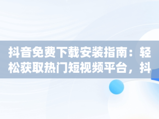 抖音免费下载安装指南：轻松获取热门短视频平台，抖音免费下载安装 app 