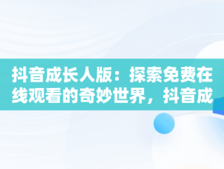 抖音成长人版：探索免费在线观看的奇妙世界，抖音成长人视频在线看 