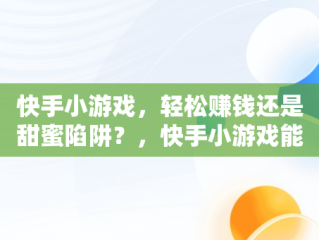 快手小游戏，轻松赚钱还是甜蜜陷阱？，快手小游戏能赚钱吗是真的吗 