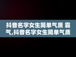 抖音名字女生简单气质 霸气,抖音名字女生简单气质2022