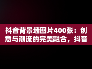 抖音背景墙图片400张：创意与潮流的完美融合，抖音背景墙图片400张怎么弄 