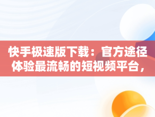 快手极速版下载：官方途径体验最流畅的短视频平台，快手极速版下载官方下载安装 