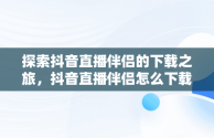 探索抖音直播伴侣的下载之旅，抖音直播伴侣怎么下载安装 